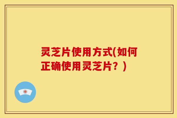 灵芝片使用方式(如何正确使用灵芝片?)