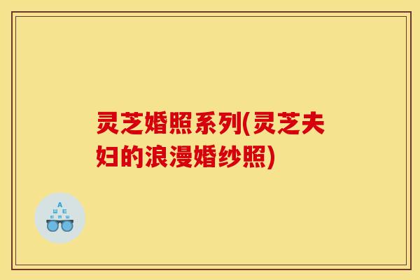 灵芝婚照系列(灵芝夫妇的浪漫婚纱照)