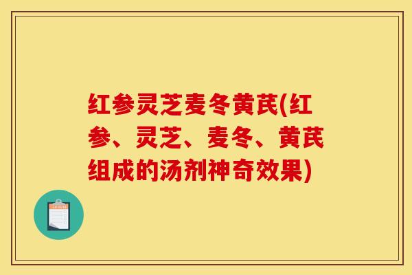 红参灵芝麦冬黄芪(红参、灵芝、麦冬、黄芪组成的汤剂神奇效果)