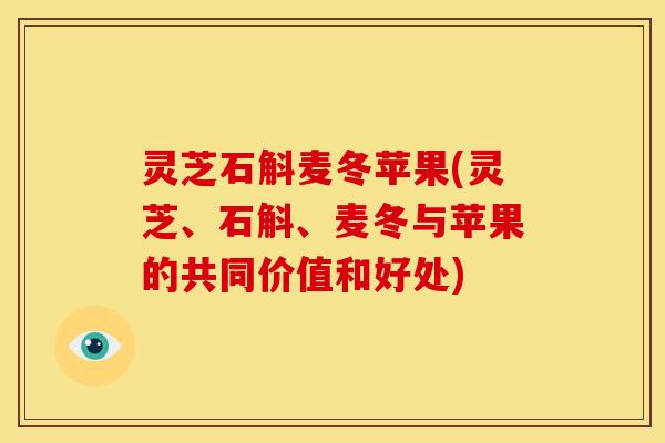 灵芝石斛麦冬苹果(灵芝、石斛、麦冬与苹果的共同价值和好处)