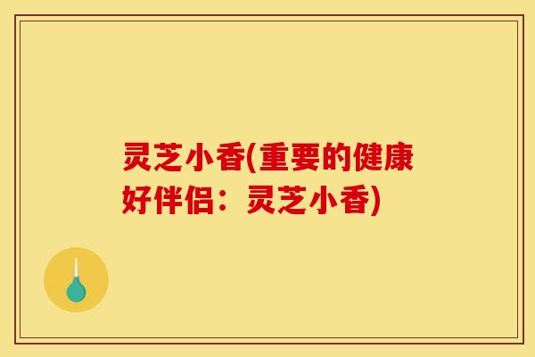 灵芝小香(重要的健康好伴侣:灵芝小香)