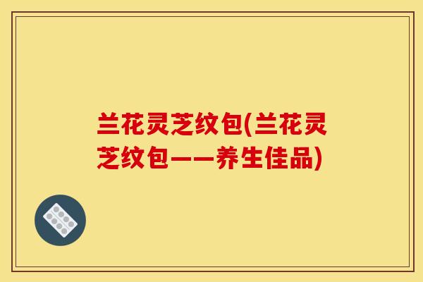 兰花灵芝纹包(兰花灵芝纹包——养生佳品)