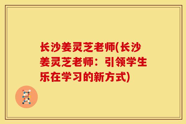 长沙姜灵芝老师(长沙姜灵芝老师：引领学生乐在学习的新方式)