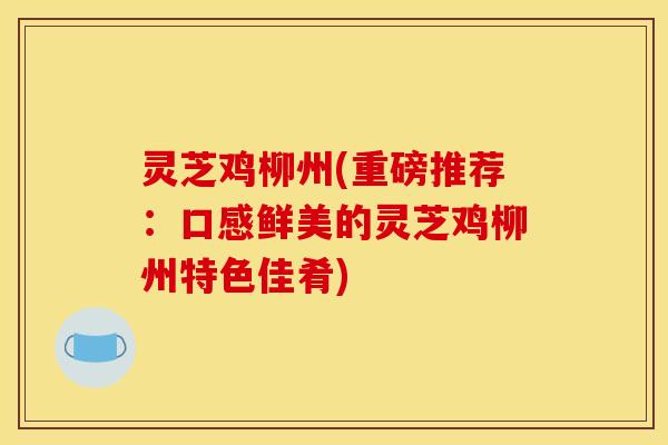 灵芝鸡柳州(重磅推荐：口感鲜美的灵芝鸡柳州特色佳肴)