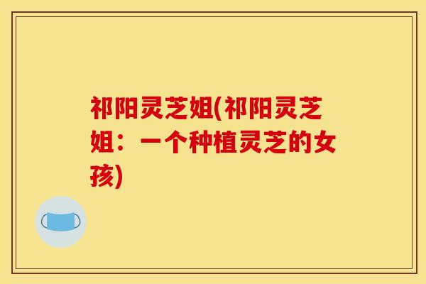 祁阳灵芝姐(祁阳灵芝姐:一个种植灵芝的女孩)