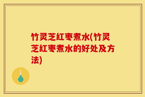 竹灵芝红枣煮水(竹灵芝红枣煮水的好处及方法)