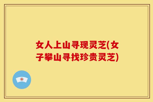 女人上山寻现灵芝(女子攀山寻找珍贵灵芝)