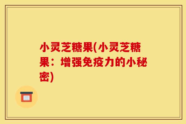 小灵芝糖果(小灵芝糖果：增强免疫力的小秘密)