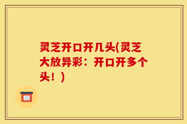 灵芝开口开几头(灵芝大放异彩：开口开多个头！)