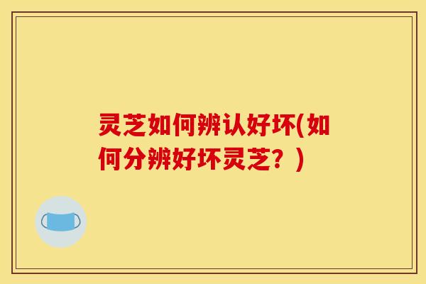 灵芝如何辨认好坏(如何分辨好坏灵芝?)