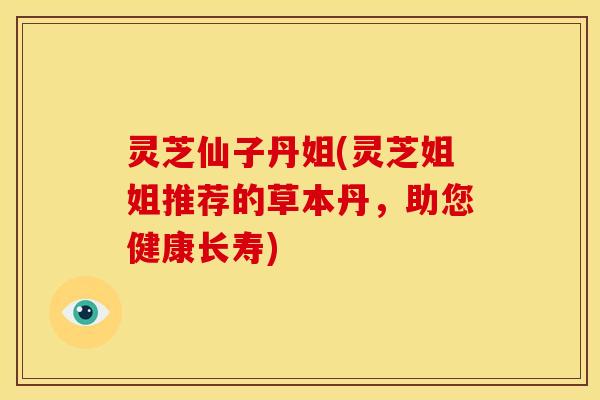 灵芝仙子丹姐(灵芝姐姐推荐的草本丹,助您健康长寿)