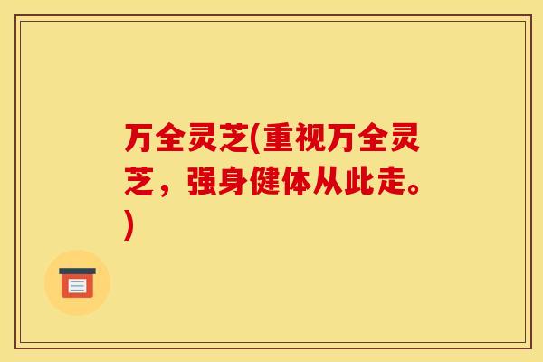 万全灵芝(重视万全灵芝，强身健体从此走。)