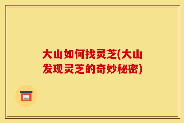 大山如何找灵芝(大山发现灵芝的奇妙秘密)