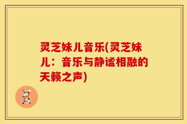灵芝妹儿音乐(灵芝妹儿：音乐与静谧相融的天籁之声)