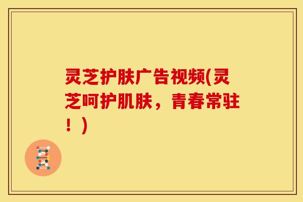灵芝护肤广告视频(灵芝呵护肌肤,青春常驻!)