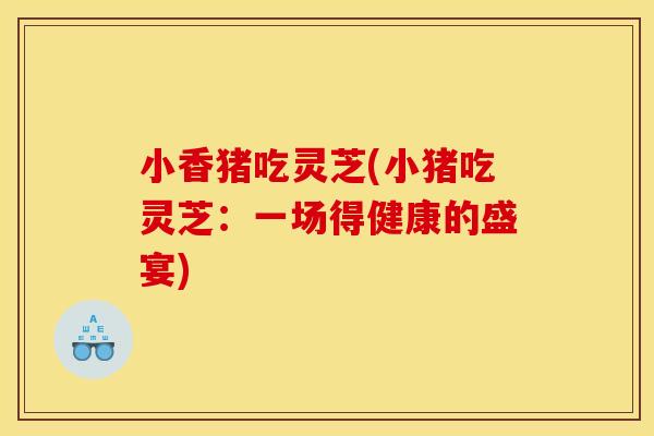 小香猪吃灵芝(小猪吃灵芝:一场得健康的盛宴)