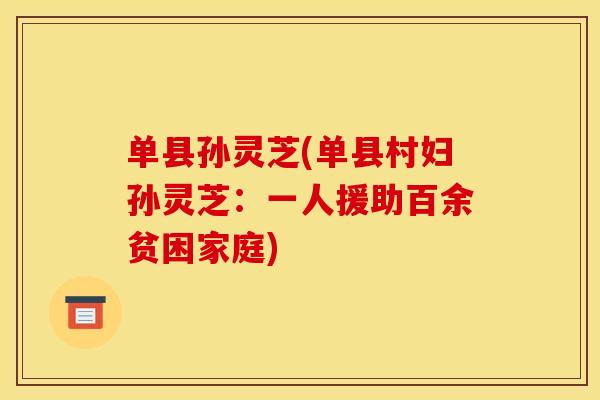 单县孙灵芝(单县村妇孙灵芝：一人援助百余贫困家庭)