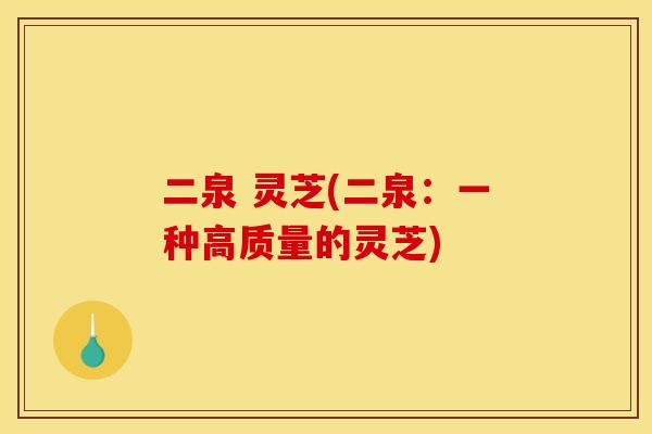 二泉 灵芝(二泉：一种高质量的灵芝)
