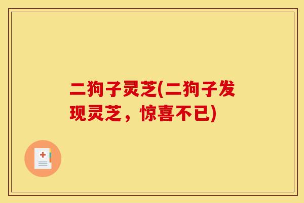 二狗子灵芝(二狗子发现灵芝,惊喜不已)