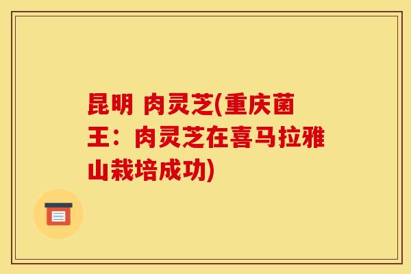 昆明 肉灵芝(重庆菌王:肉灵芝在喜马拉雅山栽培成功)