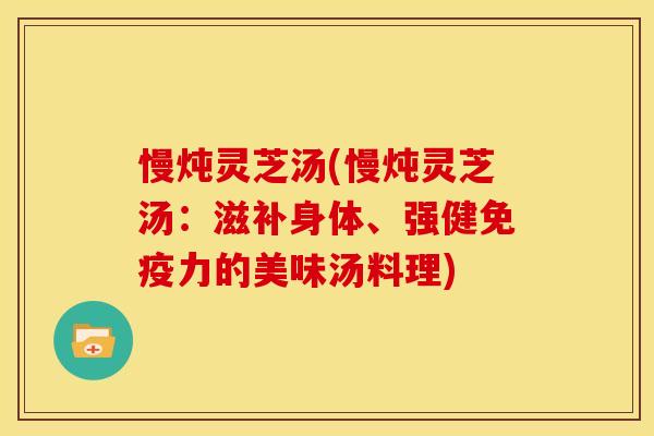 慢炖灵芝汤(慢炖灵芝汤:滋补身体、强健免疫力的美味汤料理)