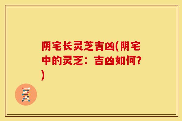 阴宅长灵芝吉凶(阴宅中的灵芝：吉凶如何？)
