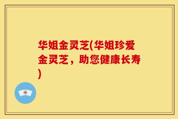 华姐金灵芝(华姐珍爱金灵芝,助您健康长寿)