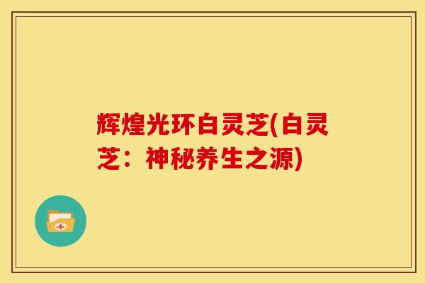 辉煌光环白灵芝(白灵芝:神秘养生之源)
