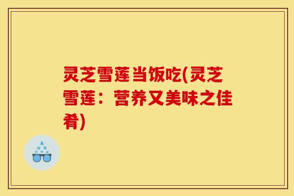 灵芝雪莲当饭吃(灵芝雪莲：营养又美味之佳肴)