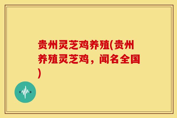 贵州灵芝鸡养殖(贵州养殖灵芝鸡,闻名全国)