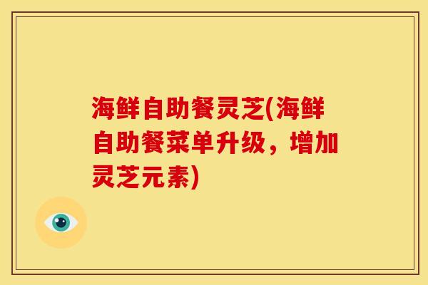 海鲜自助餐灵芝(海鲜自助餐菜单升级,增加灵芝元素)