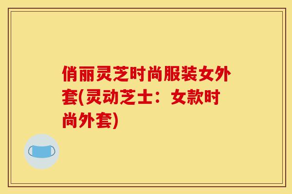 俏丽灵芝时尚服装女外套(灵动芝士:女款时尚外套)