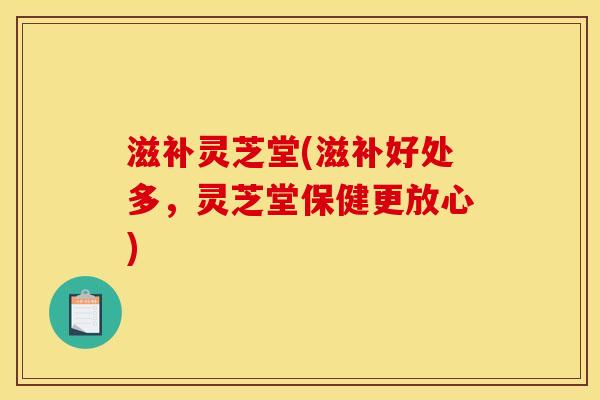 滋补灵芝堂(滋补好处多,灵芝堂保健更放心)