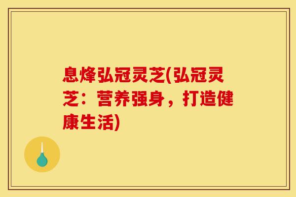 息烽弘冠灵芝(弘冠灵芝:营养强身,打造健康生活)