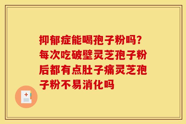 抑郁症能喝孢子粉吗?每次吃破壁灵芝孢子粉后都有点肚子痛灵芝孢子粉不易消化吗