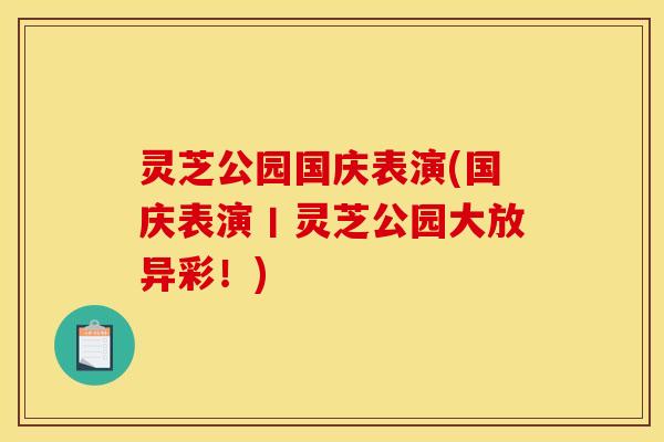 灵芝公园国庆表演(国庆表演丨灵芝公园大放异彩!)