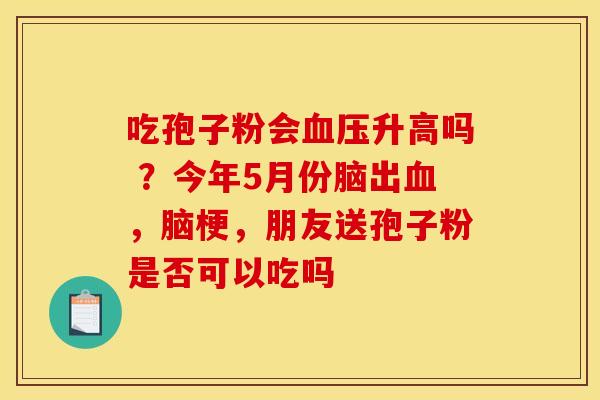 吃孢子粉会血压升高吗 ？今年5月份脑出血，脑梗，朋友送孢子粉是否可以吃吗