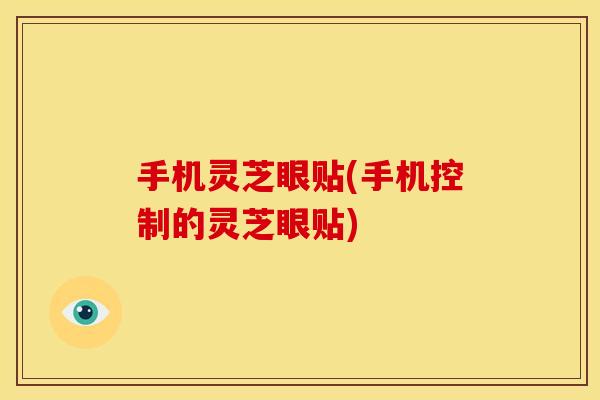 手机灵芝眼贴(手机控制的灵芝眼贴)