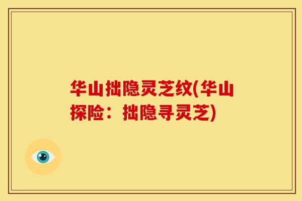 华山拙隐灵芝纹(华山探险：拙隐寻灵芝)