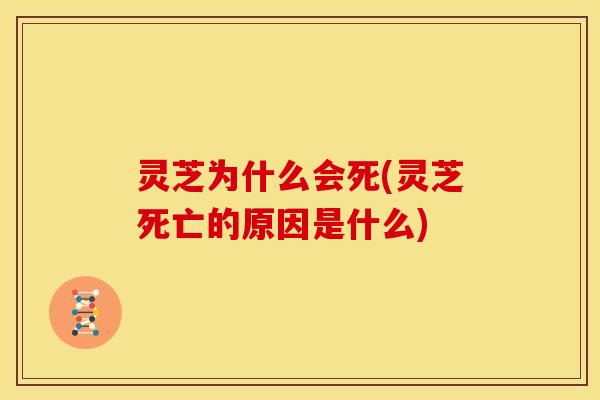 灵芝为什么会死(灵芝死亡的原因是什么)