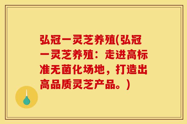 弘冠一灵芝养殖(弘冠一灵芝养殖:走进高标准无菌化场地,打造出高品质灵芝产品。)