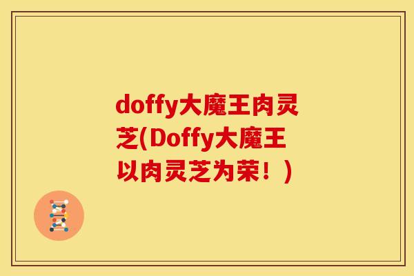 doffy大魔王肉灵芝(Doffy大魔王以肉灵芝为荣！)