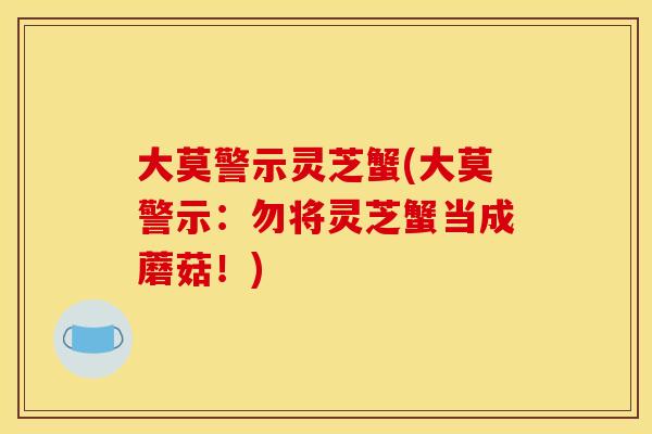 大莫警示灵芝蟹(大莫警示：勿将灵芝蟹当成蘑菇！)