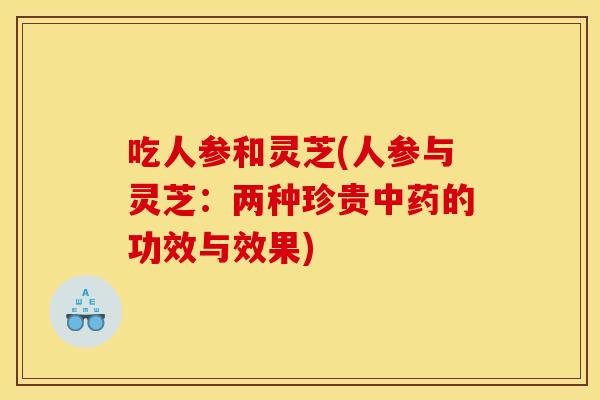 吃人参和灵芝(人参与灵芝:两种珍贵中药的功效与效果)
