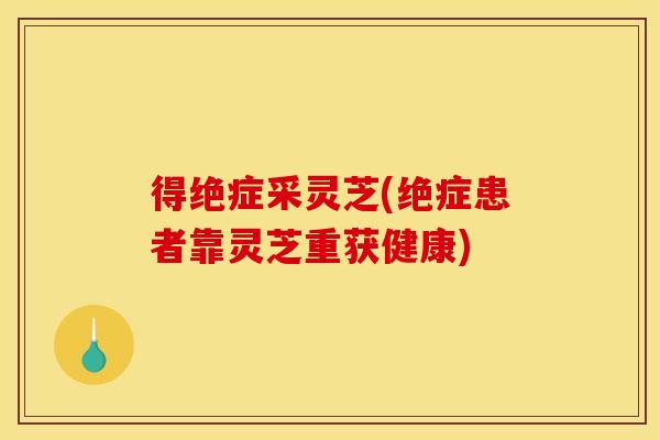 得绝症采灵芝(绝症患者靠灵芝重获健康)