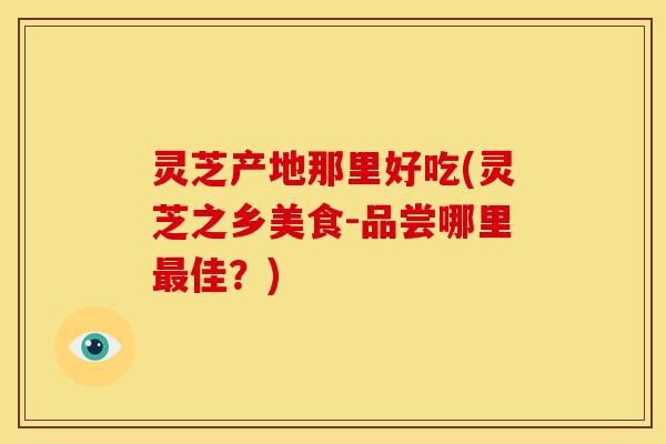 灵芝产地那里好吃(灵芝之乡美食-品尝哪里最佳?)