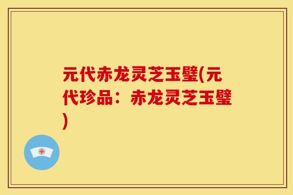 元代赤龙灵芝玉璧(元代珍品:赤龙灵芝玉璧)