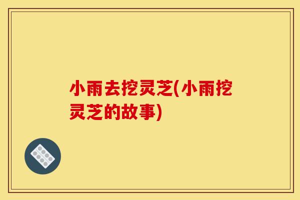 小雨去挖灵芝(小雨挖灵芝的故事)