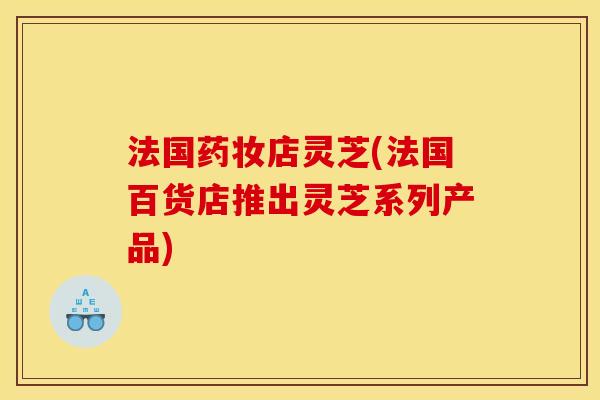 法国药妆店灵芝(法国百货店推出灵芝系列产品)