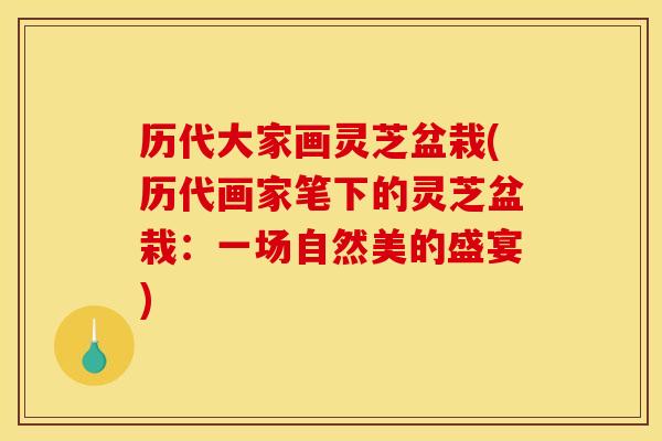 历代大家画灵芝盆栽(历代画家笔下的灵芝盆栽：一场自然美的盛宴)